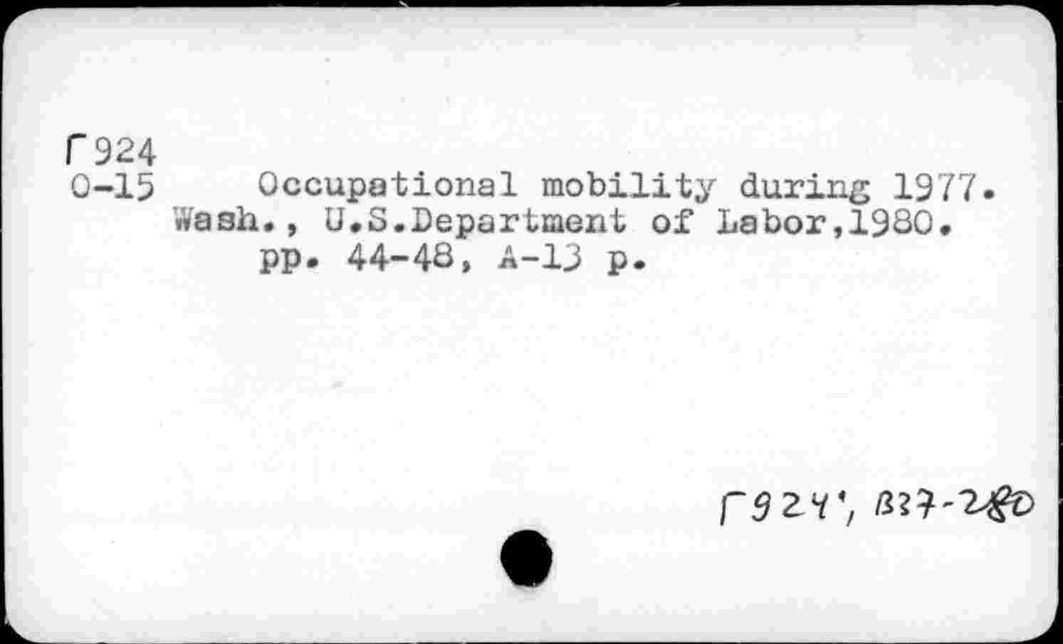 ﻿C924
0-15 Occupational mobility during 1977 Wash., U.S.Department of Labor,1930.
pp. 44-48, A-13 p.
